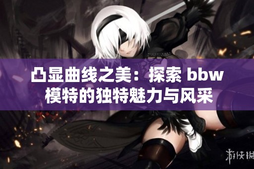 凸显曲线之美：探索 bbw 模特的独特魅力与风采