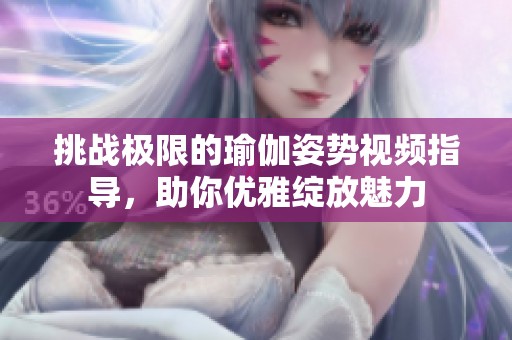 挑战极限的瑜伽姿势视频指导，助你优雅绽放魅力