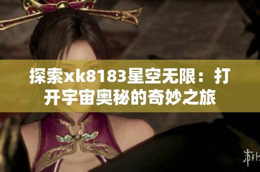 探索xk8183星空无限：打开宇宙奥秘的奇妙之旅