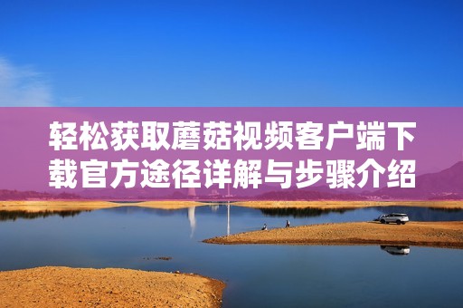 轻松获取蘑菇视频客户端下载官方途径详解与步骤介绍