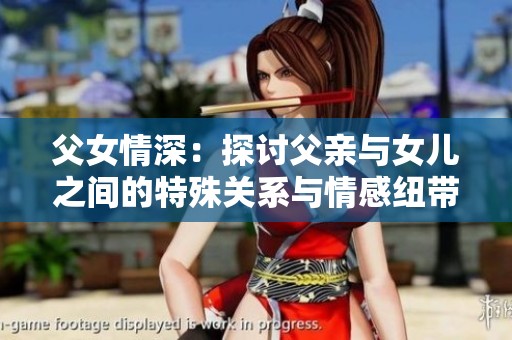 父女情深：探讨父亲与女儿之间的特殊关系与情感纽带