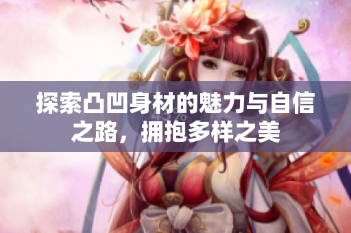 探索凸凹身材的魅力与自信之路，拥抱多样之美