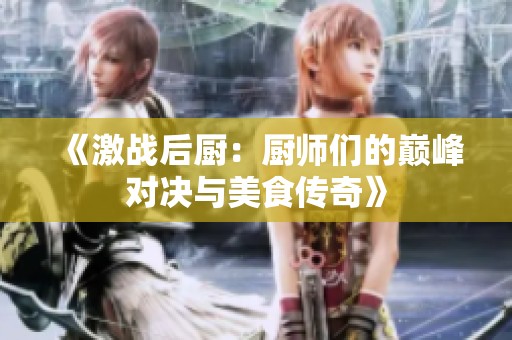 《激战后厨：厨师们的巅峰对决与美食传奇》