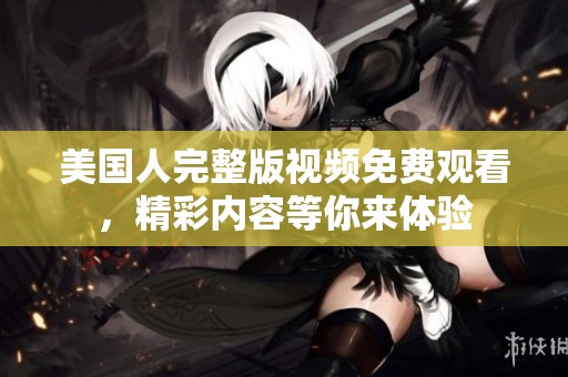 美国人完整版视频免费观看，精彩内容等你来体验