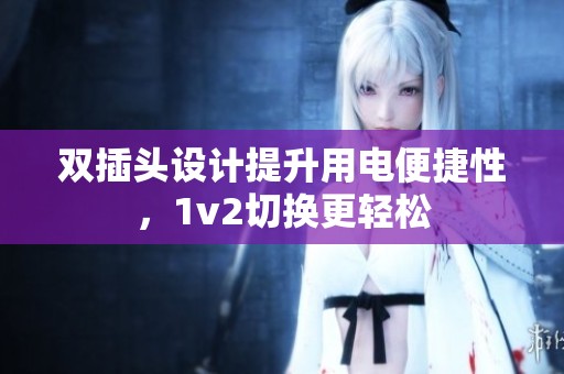 双插头设计提升用电便捷性，1v2切换更轻松