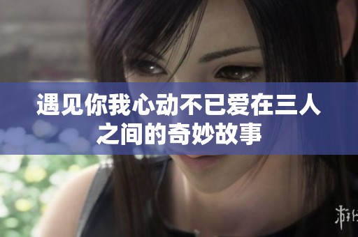 遇见你我心动不已爱在三人之间的奇妙故事