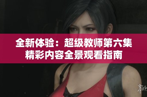 全新体验：超级教师第六集精彩内容全景观看指南