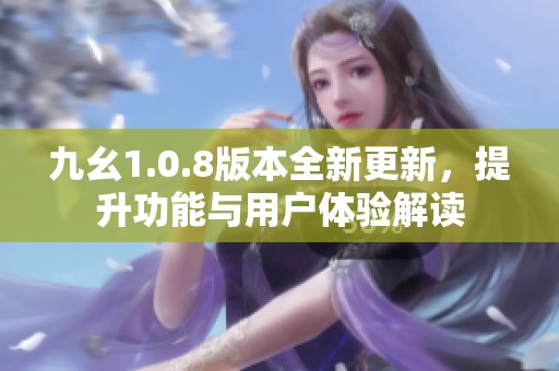 九幺1.0.8版本全新更新，提升功能与用户体验解读
