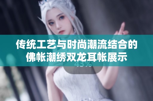 传统工艺与时尚潮流结合的佛帐潮绣双龙耳帐展示