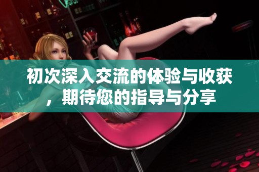 初次深入交流的体验与收获，期待您的指导与分享