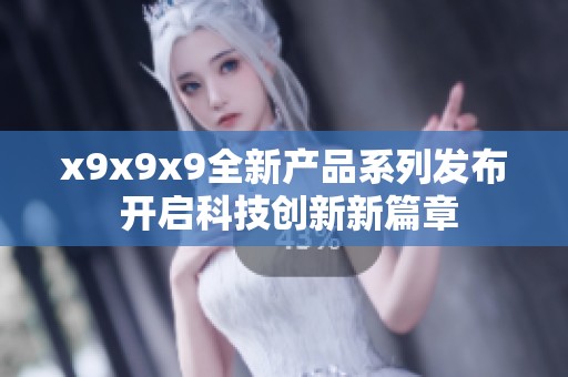 x9x9x9全新产品系列发布 开启科技创新新篇章