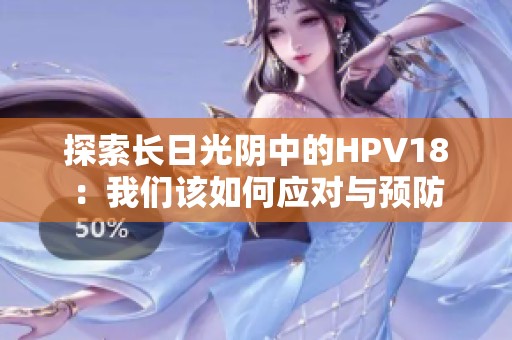 探索长日光阴中的HPV18：我们该如何应对与预防