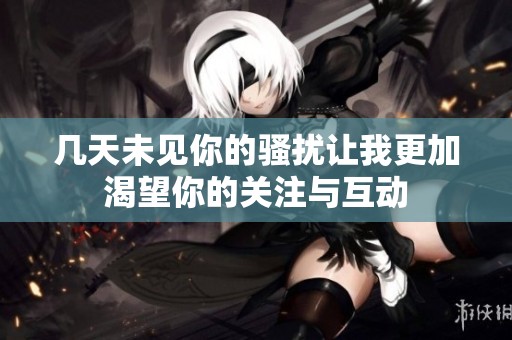 几天未见你的骚扰让我更加渴望你的关注与互动