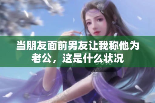 当朋友面前男友让我称他为老公，这是什么状况