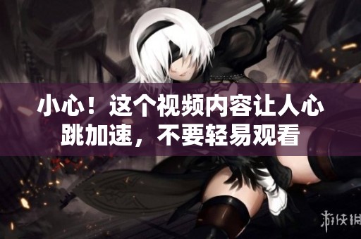 小心！这个视频内容让人心跳加速，不要轻易观看