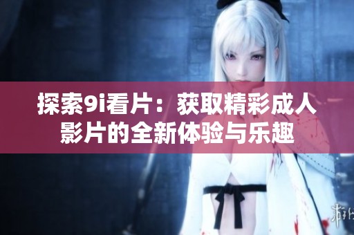 探索9i看片：获取精彩成人影片的全新体验与乐趣