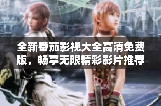 全新番茄影视大全高清免费版，畅享无限精彩影片推荐