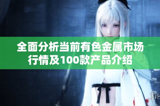 全面分析当前有色金属市场行情及100款产品介绍