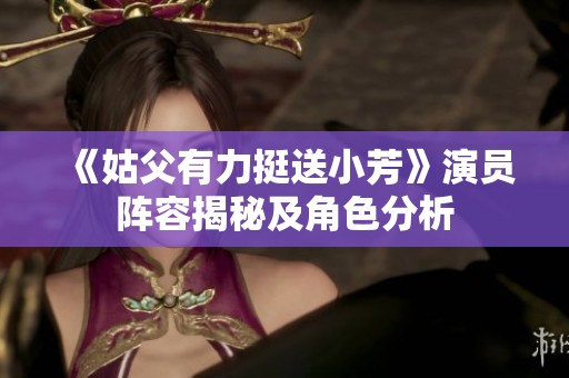 《姑父有力挺送小芳》演员阵容揭秘及角色分析