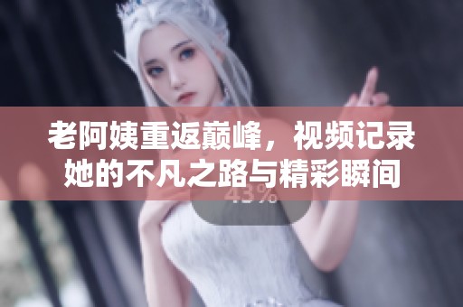 老阿姨重返巅峰，视频记录她的不凡之路与精彩瞬间