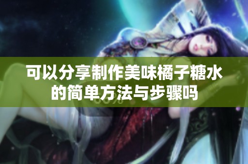 可以分享制作美味橘子糖水的简单方法与步骤吗