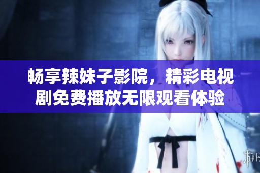 畅享辣妹子影院，精彩电视剧免费播放无限观看体验