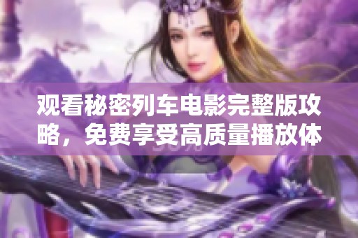 观看秘密列车电影完整版攻略，免费享受高质量播放体验