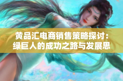 黄品汇电商销售策略探讨：绿巨人的成功之路与发展思路
