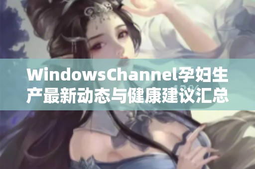 WindowsChannel孕妇生产最新动态与健康建议汇总