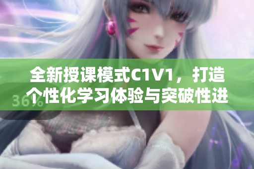 全新授课模式C1V1，打造个性化学习体验与突破性进步