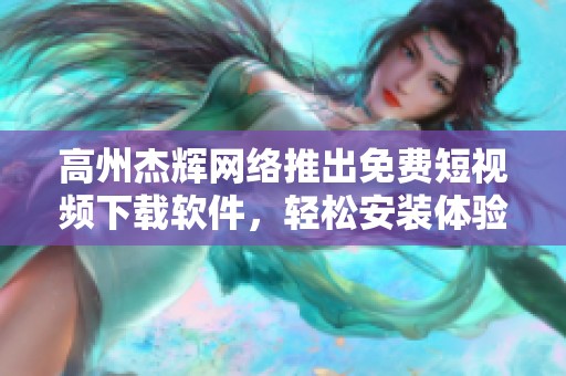 高州杰辉网络推出免费短视频下载软件，轻松安装体验全新服务