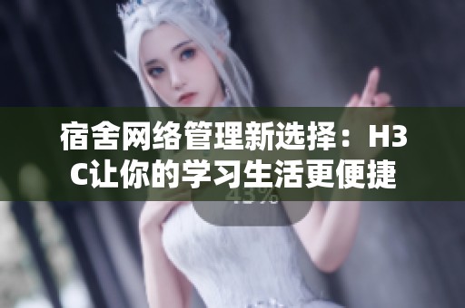 宿舍网络管理新选择：H3C让你的学习生活更便捷