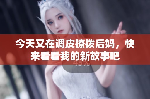 今天又在调皮撩拨后妈，快来看看我的新故事吧
