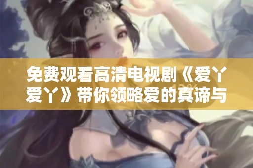 免费观看高清电视剧《爱丫爱丫》带你领略爱的真谛与感动