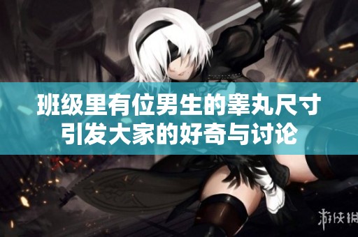 班级里有位男生的睾丸尺寸引发大家的好奇与讨论