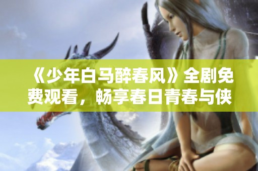 《少年白马醉春风》全剧免费观看，畅享春日青春与侠义之旅