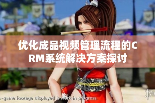 优化成品视频管理流程的CRM系统解决方案探讨