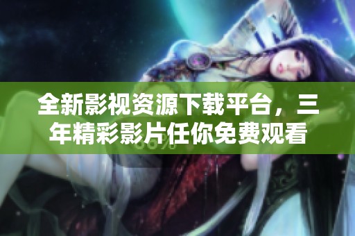 全新影视资源下载平台，三年精彩影片任你免费观看