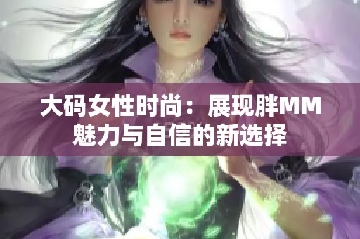 大码女性时尚：展现胖MM魅力与自信的新选择