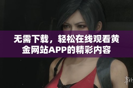 无需下载，轻松在线观看黄金网站APP的精彩内容