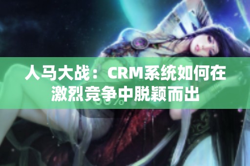 人马大战：CRM系统如何在激烈竞争中脱颖而出