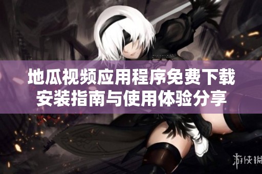 地瓜视频应用程序免费下载安装指南与使用体验分享