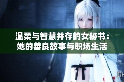 温柔与智慧并存的女秘书：她的善良故事与职场生活