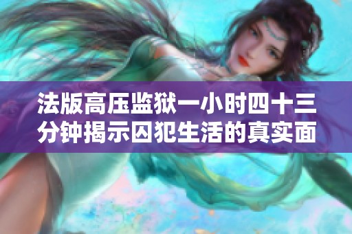 法版高压监狱一小时四十三分钟揭示囚犯生活的真实面貌