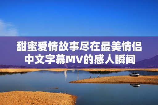 甜蜜爱情故事尽在最美情侣中文字幕MV的感人瞬间