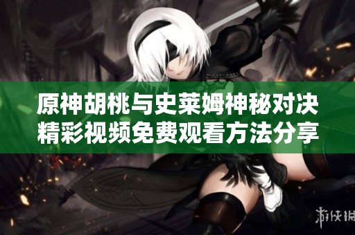 原神胡桃与史莱姆神秘对决精彩视频免费观看方法分享
