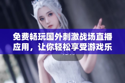 免费畅玩国外刺激战场直播应用，让你轻松享受游戏乐趣