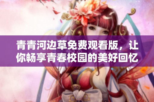 青青河边草免费观看版，让你畅享青春校园的美好回忆