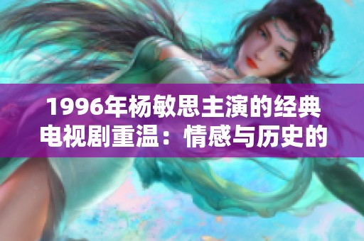1996年杨敏思主演的经典电视剧重温：情感与历史的交织