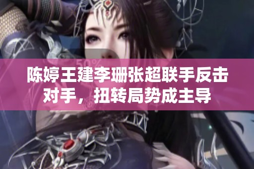 陈婷王建李珊张超联手反击对手，扭转局势成主导